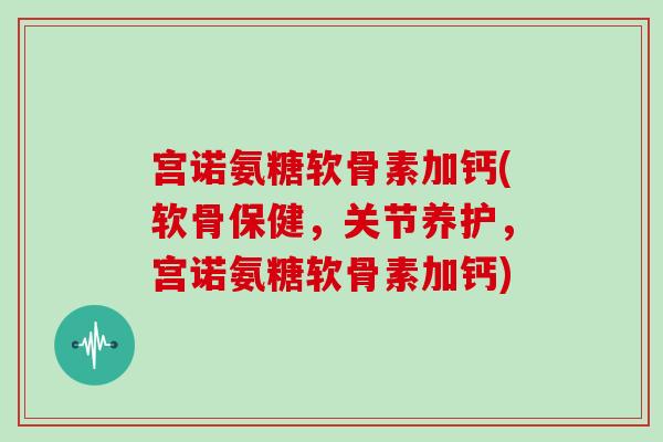宫诺氨糖软骨素加钙(软骨保健,关节养护,宫诺氨糖软骨素加钙) 宫诺氨糖软骨素加钙(软骨保健,关节养护,宫诺氨糖软骨素加钙)