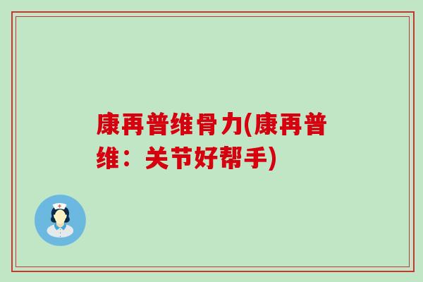 康再普维骨力(康再普维:关节好帮手) 康再普维骨力(康再普维:关节好帮手)