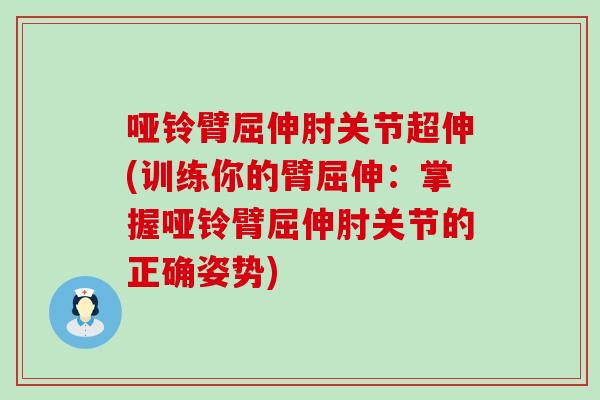 哑铃臂屈伸肘关节超伸(训练你的臂屈伸:掌握哑铃臂屈伸肘关节的正确姿势) 哑铃臂屈伸肘关节超伸(训练你的臂屈伸:掌握哑铃臂屈伸肘关节的正确姿势)