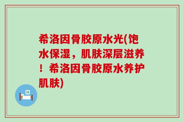 希洛因骨胶原水光(饱水保湿,深层滋养!希洛因骨胶原水养护) 希洛因骨胶原水光(饱水保湿,深层滋养!希洛因骨胶原水养护)