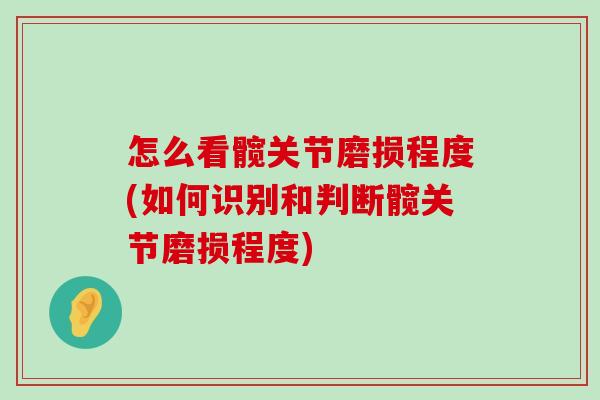 怎么看髋关节磨损程度(如何识别和判断髋关节磨损程度)