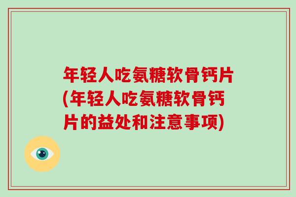年轻人吃氨糖软骨钙片(年轻人吃氨糖软骨钙片的益处和注意事项) 年轻人吃氨糖软骨钙片(年轻人吃氨糖软骨钙片的益处和注意事项)