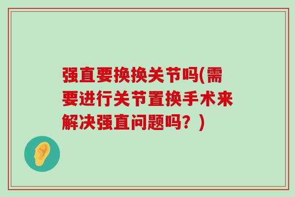 强直要换换关节吗(需要进行关节置换手术来解决强直问题吗?) 强直要换换关节吗(需要进行关节置换手术来解决强直问题吗?)