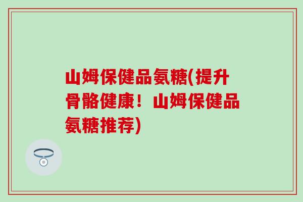 山姆保健品氨糖(提升骨骼健康!山姆保健品氨糖推荐) 山姆保健品氨糖(提升骨骼健康!山姆保健品氨糖推荐)