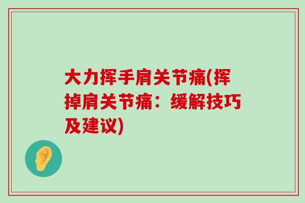 大力挥手肩关节痛(挥掉肩关节痛:缓解技巧及建议) 大力挥手肩关节痛(挥掉肩关节痛:缓解技巧及建议)