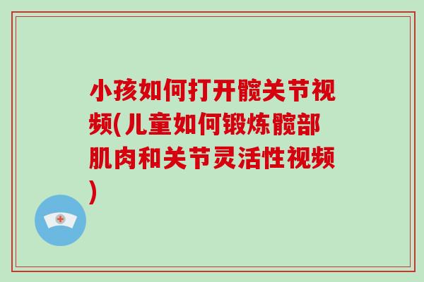 小孩如何打开髋关节视频(儿童如何锻炼髋部肌肉和关节灵活性视频)