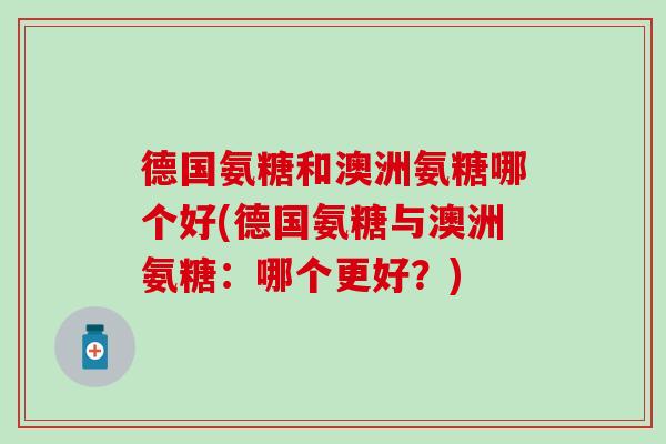 德国氨糖和澳洲氨糖哪个好(德国氨糖与澳洲氨糖：哪个更好？)