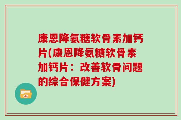 康恩降氨糖软骨素加钙片(康恩降氨糖软骨素加钙片：改善软骨问题的综合保健方案)