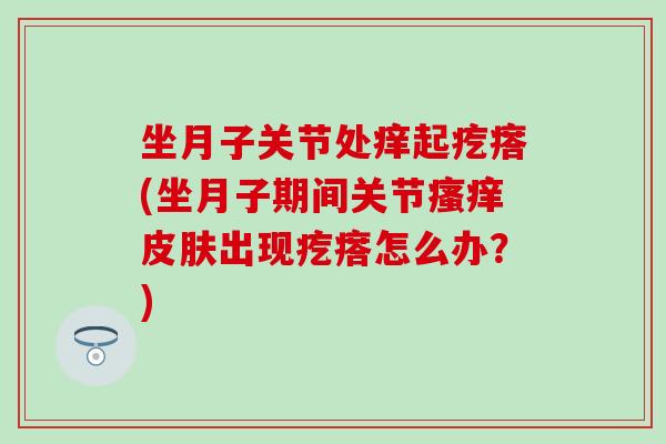 坐月子关节处痒起疙瘩(坐月子期间关节出现疙瘩怎么办?) 坐月子关节处痒起疙瘩(坐月子期间关节出现疙瘩怎么办?)