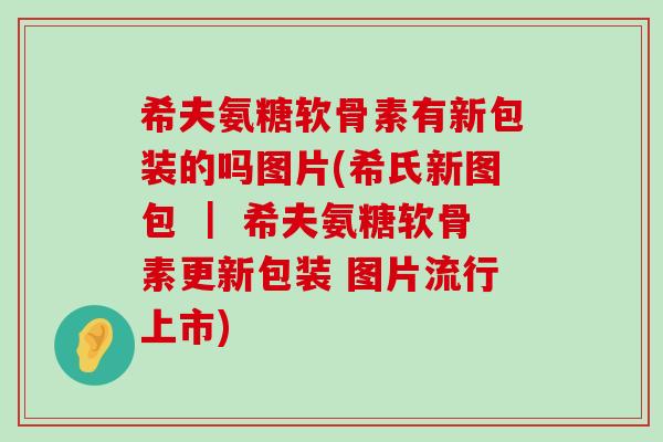 希夫氨糖软骨素有新包装的吗图片(希氏新图包 | 希夫氨糖软骨素更新包装 图片流行上市) 希夫氨糖软骨素有新包装的吗图片(希氏新图包 | 希夫氨糖软骨素更新包装 图片流行上市)