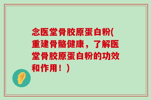 念医堂骨胶原蛋白粉(重建骨骼健康，了解医堂骨胶原蛋白粉的功效和作用！)