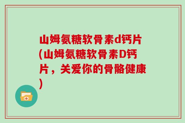 山姆氨糖软骨素d钙片(山姆氨糖软骨素D钙片,关爱你的骨骼健康) 山姆氨糖软骨素d钙片(山姆氨糖软骨素D钙片,关爱你的骨骼健康)