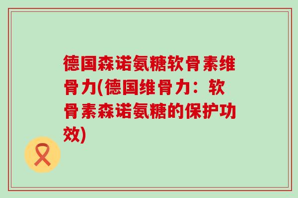 德国森诺氨糖软骨素维骨力(德国维骨力:软骨素森诺氨糖的保护功效) 德国森诺氨糖软骨素维骨力(德国维骨力:软骨素森诺氨糖的保护功效)
