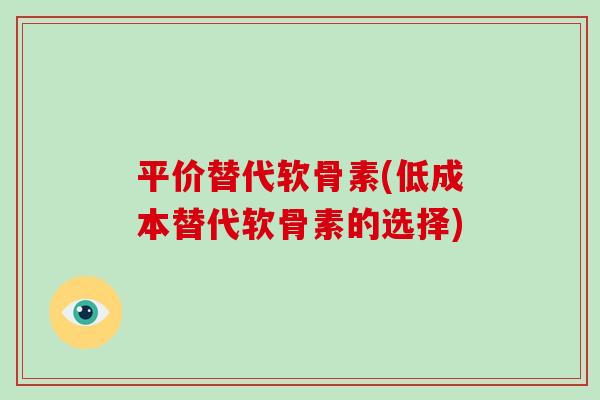 平价替代软骨素(低成本替代软骨素的选择) 平价替代软骨素(低成本替代软骨素的选择)