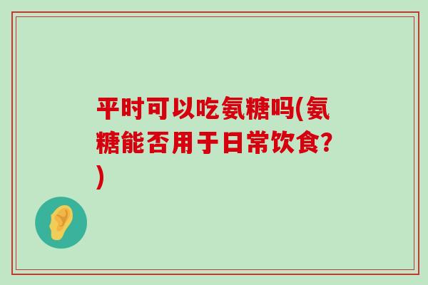 平时可以吃氨糖吗(氨糖能否用于日常饮食？)