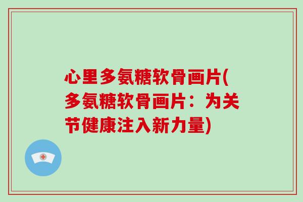 心里多氨糖软骨画片(多氨糖软骨画片:为关节健康注入新力量) 心里多氨糖软骨画片(多氨糖软骨画片:为关节健康注入新力量)
