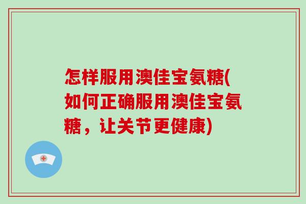 怎样服用澳佳宝氨糖(如何正确服用澳佳宝氨糖，让关节更健康)