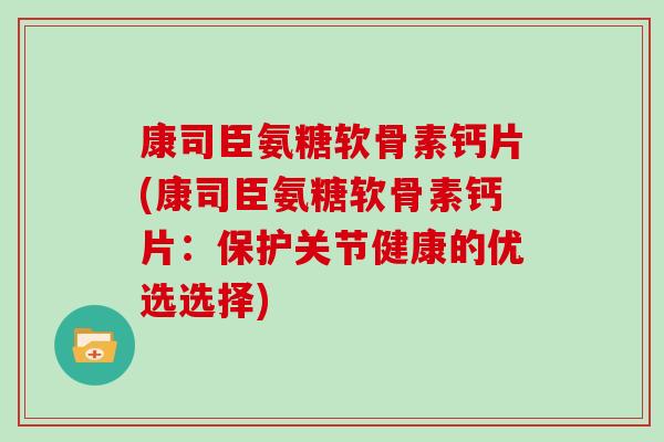 康司臣氨糖软骨素钙片(康司臣氨糖软骨素钙片:保护关节健康的优选选择) 康司臣氨糖软骨素钙片(康司臣氨糖软骨素钙片:保护关节健康的优选选择)