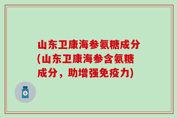 山东卫康海参氨糖成分(山东卫康海参含氨糖成分,助增强) 山东卫康海参氨糖成分(山东卫康海参含氨糖成分,助增强)