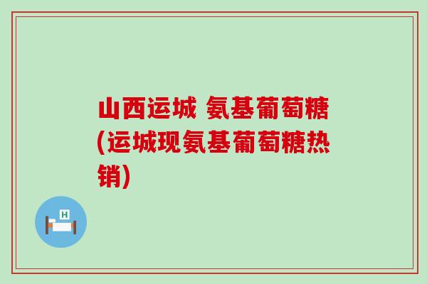 山西运城 氨基葡萄糖(运城现氨基葡萄糖热销)