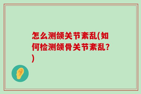 怎么测颌关节紊乱(如何检测颌骨关节紊乱？)
