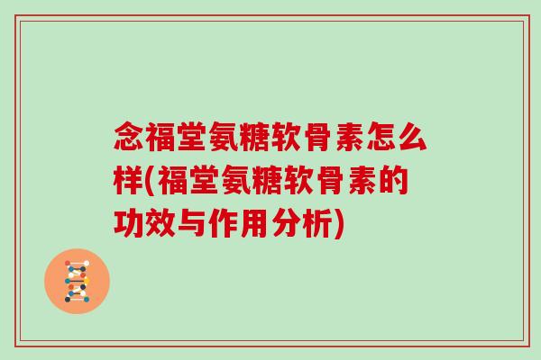 念福堂氨糖软骨素怎么样(福堂氨糖软骨素的功效与作用分析) 念福堂氨糖软骨素怎么样(福堂氨糖软骨素的功效与作用分析)