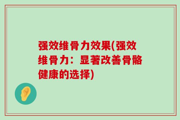 强效维骨力效果(强效维骨力:显著改善骨骼健康的选择) 强效维骨力效果(强效维骨力:显著改善骨骼健康的选择)