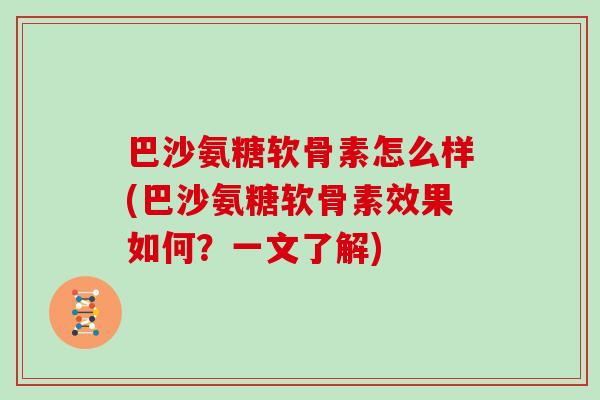 巴沙氨糖软骨素怎么样(巴沙氨糖软骨素效果如何?一文了解) 巴沙氨糖软骨素怎么样(巴沙氨糖软骨素效果如何?一文了解)
