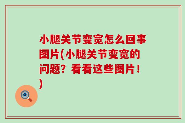 小腿关节变宽怎么回事图片(小腿关节变宽的问题?看看这些图片!) 小腿关节变宽怎么回事图片(小腿关节变宽的问题?看看这些图片!)