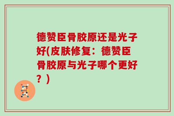 德赞臣骨胶原还是光子好(修复：德赞臣骨胶原与光子哪个更好？)