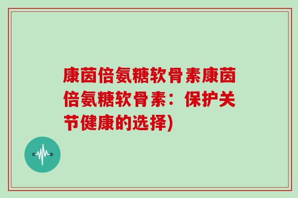 康茵倍氨糖软骨素康茵倍氨糖软骨素:保护关节健康的选择) 康茵倍氨糖软骨素康茵倍氨糖软骨素:保护关节健康的选择)