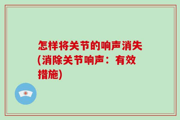 怎样将关节的响声消失(消除关节响声：有效措施)