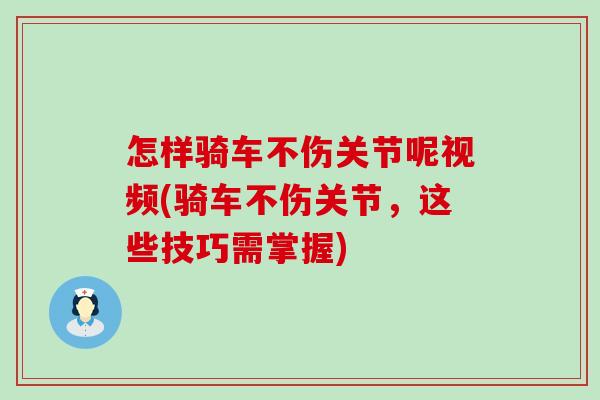 怎样骑车不伤关节呢视频(骑车不伤关节,这些技巧需掌握) 怎样骑车不伤关节呢视频(骑车不伤关节,这些技巧需掌握)