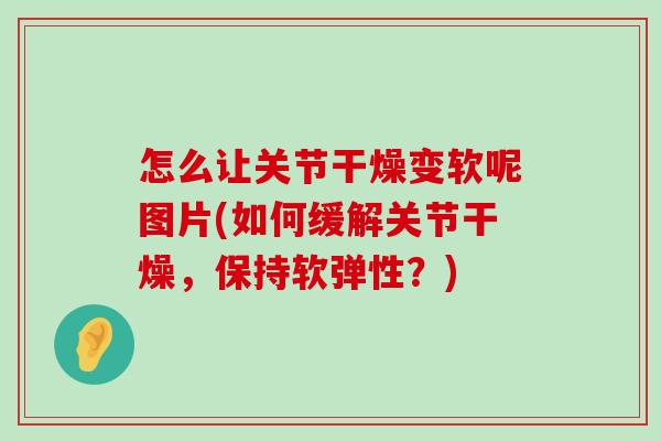 怎么让关节干燥变软呢图片(如何缓解关节干燥,保持软弹性?) 怎么让关节干燥变软呢图片(如何缓解关节干燥,保持软弹性?)