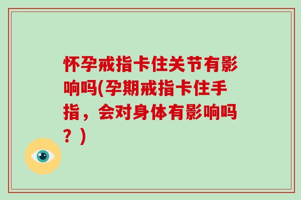 怀孕戒指卡住关节有影响吗(孕期戒指卡住手指,会对身体有影响吗?) 怀孕戒指卡住关节有影响吗(孕期戒指卡住手指,会对身体有影响吗?)