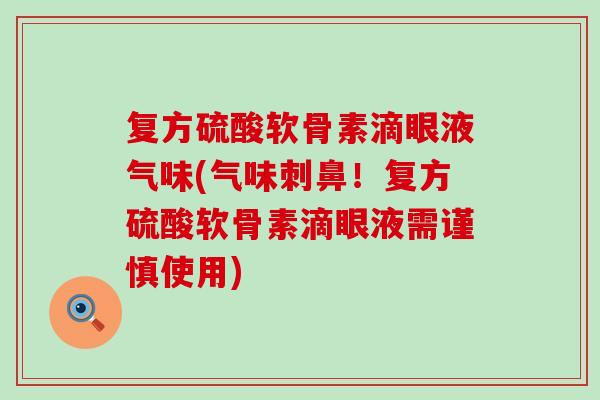 复方硫酸软骨素滴眼液气味(气味刺鼻！复方硫酸软骨素滴眼液需谨慎使用)