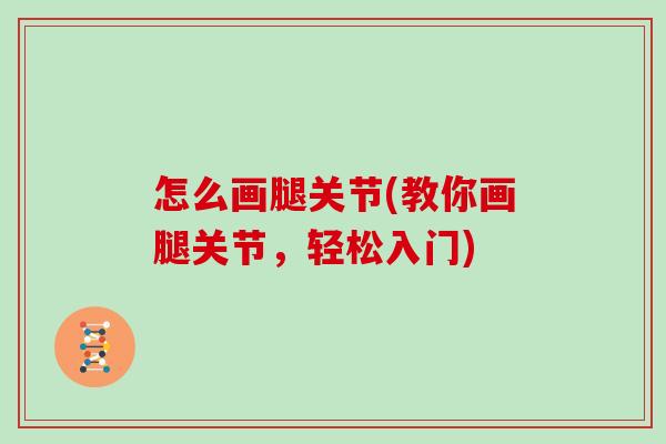 怎么画腿关节(教你画腿关节,轻松入门) 怎么画腿关节(教你画腿关节,轻松入门)
