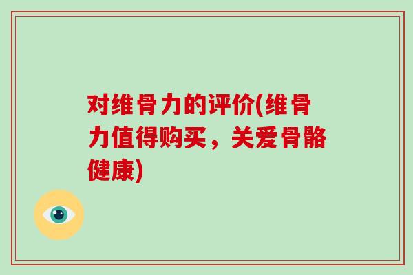 对维骨力的评价(维骨力值得购买，关爱骨骼健康)