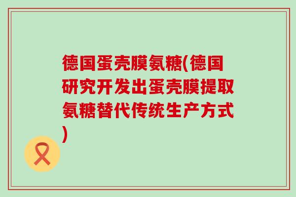 德国蛋壳膜氨糖(德国研究开发出蛋壳膜提取氨糖替代传统生产方式)