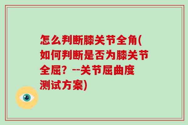 怎么判断膝关节全角(如何判断是否为膝关节全屈?--关节屈曲度测试方案) 怎么判断膝关节全角(如何判断是否为膝关节全屈?--关节屈曲度测试方案)