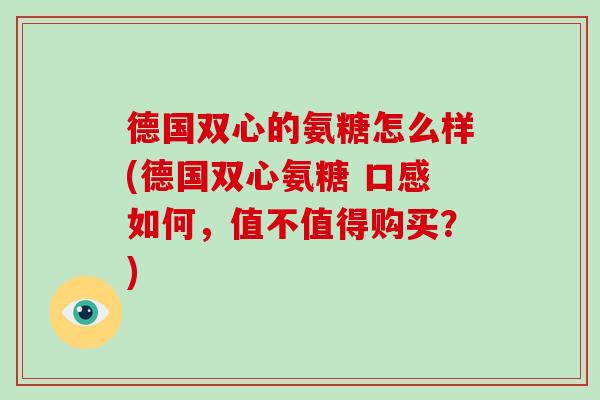 德国双心的氨糖怎么样(德国双心氨糖 口感如何,值不值得购买?) 德国双心的氨糖怎么样(德国双心氨糖 口感如何,值不值得购买?)