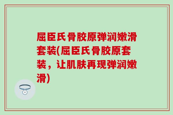 屈臣氏骨胶原弹润嫩滑套装(屈臣氏骨胶原套装，让再现弹润嫩滑)