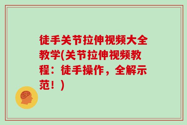 徒手关节拉伸视频大全教学(关节拉伸视频教程:徒手操作,全解示范!) 徒手关节拉伸视频大全教学(关节拉伸视频教程:徒手操作,全解示范!)