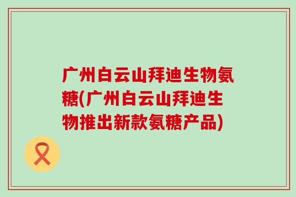 广州白云山拜迪生物氨糖(广州白云山拜迪生物推出新款氨糖产品) 广州白云山拜迪生物氨糖(广州白云山拜迪生物推出新款氨糖产品)