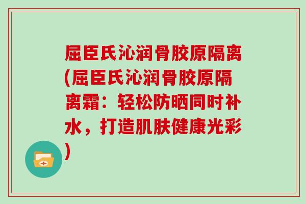 屈臣氏沁润骨胶原隔离(屈臣氏沁润骨胶原隔离霜：轻松防晒同时补水，打造健康光彩)