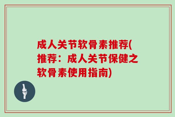 成人关节软骨素推荐(推荐:成人关节保健之软骨素使用指南) 成人关节软骨素推荐(推荐:成人关节保健之软骨素使用指南)