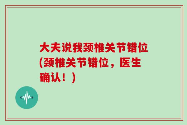 大夫说我颈椎关节错位(颈椎关节错位,医生确认!) 大夫说我颈椎关节错位(颈椎关节错位,医生确认!)