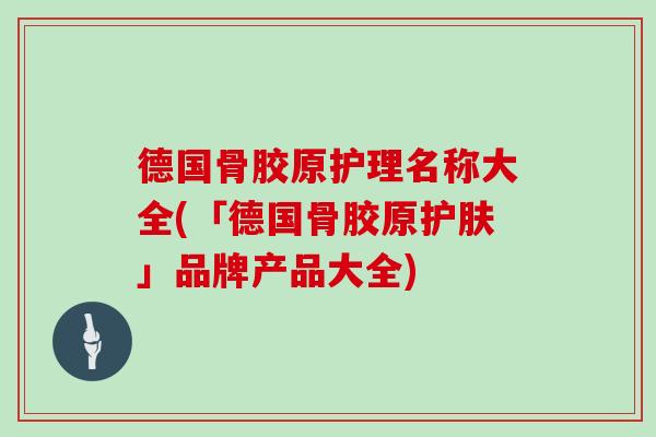 德国骨胶原护理名称大全(「德国骨胶原护肤」品牌产品大全) 德国骨胶原护理名称大全(「德国骨胶原护肤」品牌产品大全)