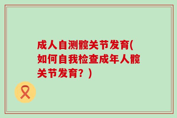 成人自测髋关节发育(如何自我检查成年人髋关节发育?) 成人自测髋关节发育(如何自我检查成年人髋关节发育?)