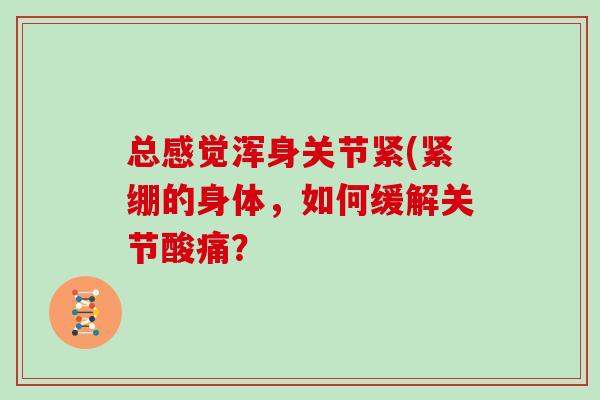 总感觉浑身关节紧(紧绷的身体,如何缓解关节酸痛? 总感觉浑身关节紧(紧绷的身体,如何缓解关节酸痛?